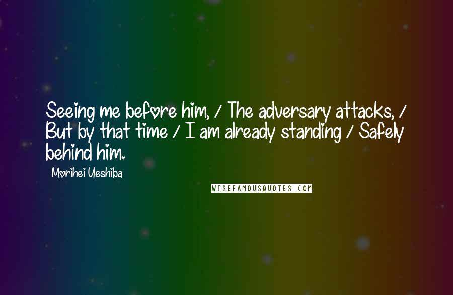 Morihei Ueshiba Quotes: Seeing me before him, / The adversary attacks, / But by that time / I am already standing / Safely behind him.