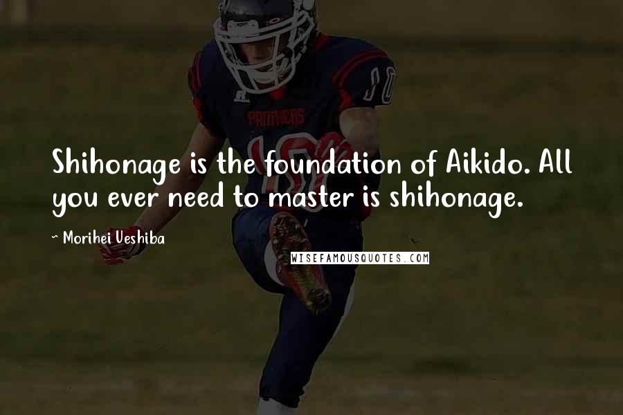 Morihei Ueshiba Quotes: Shihonage is the foundation of Aikido. All you ever need to master is shihonage.