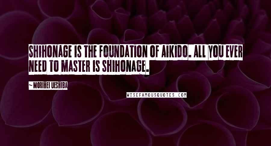 Morihei Ueshiba Quotes: Shihonage is the foundation of Aikido. All you ever need to master is shihonage.