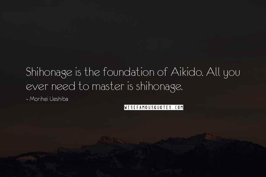 Morihei Ueshiba Quotes: Shihonage is the foundation of Aikido. All you ever need to master is shihonage.