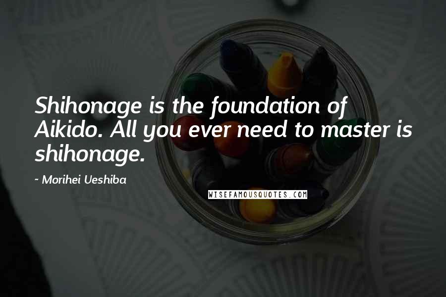 Morihei Ueshiba Quotes: Shihonage is the foundation of Aikido. All you ever need to master is shihonage.