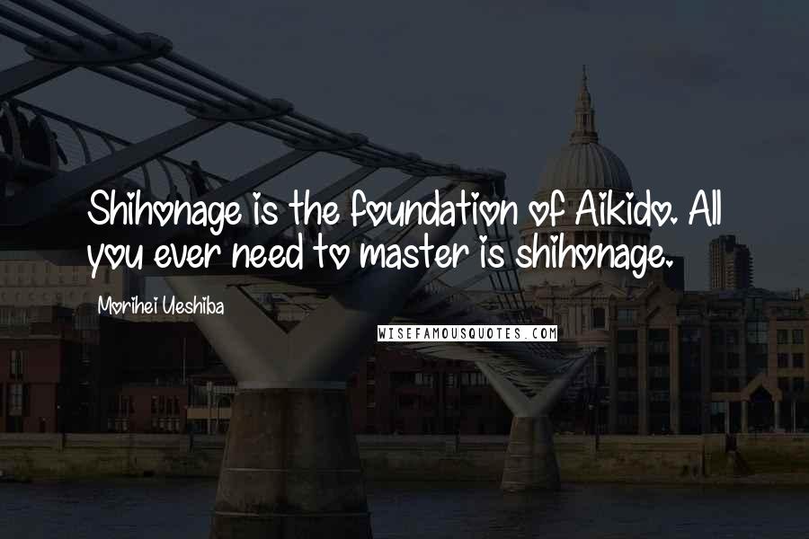 Morihei Ueshiba Quotes: Shihonage is the foundation of Aikido. All you ever need to master is shihonage.