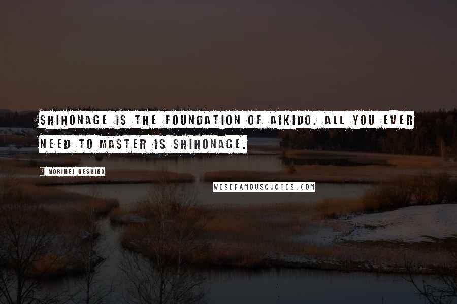 Morihei Ueshiba Quotes: Shihonage is the foundation of Aikido. All you ever need to master is shihonage.