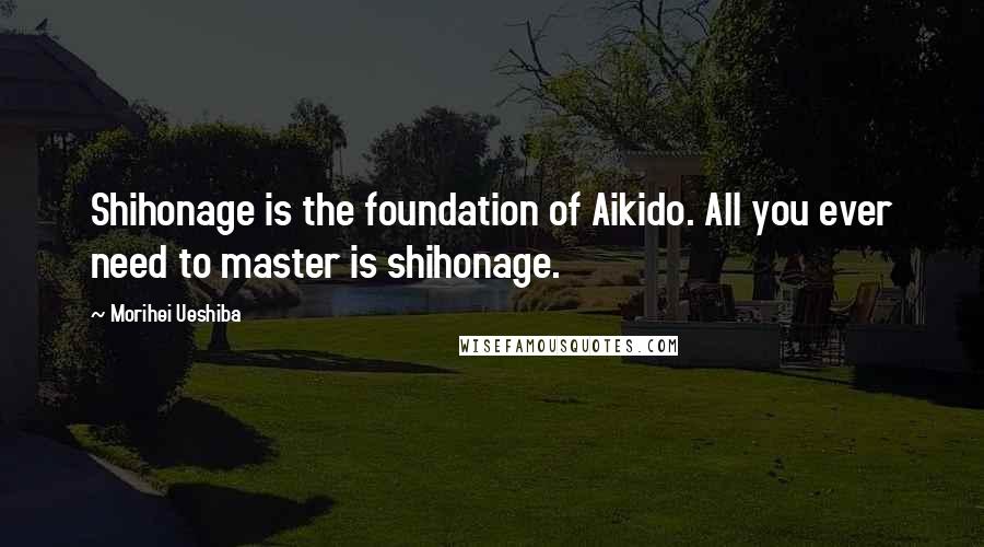 Morihei Ueshiba Quotes: Shihonage is the foundation of Aikido. All you ever need to master is shihonage.