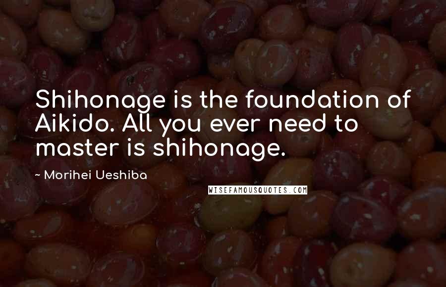 Morihei Ueshiba Quotes: Shihonage is the foundation of Aikido. All you ever need to master is shihonage.