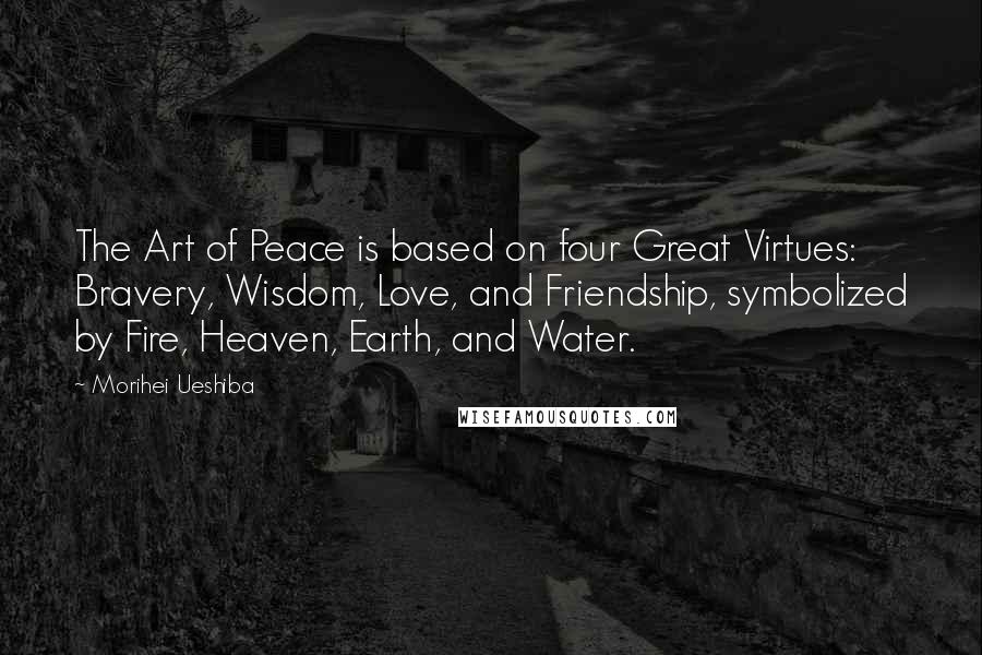 Morihei Ueshiba Quotes: The Art of Peace is based on four Great Virtues: Bravery, Wisdom, Love, and Friendship, symbolized by Fire, Heaven, Earth, and Water.