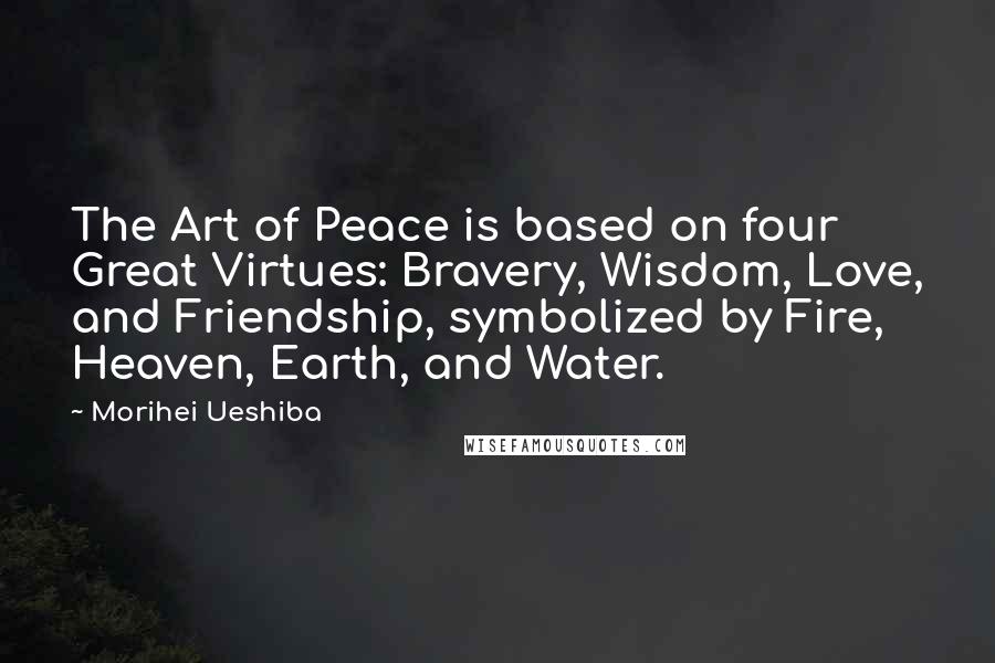 Morihei Ueshiba Quotes: The Art of Peace is based on four Great Virtues: Bravery, Wisdom, Love, and Friendship, symbolized by Fire, Heaven, Earth, and Water.