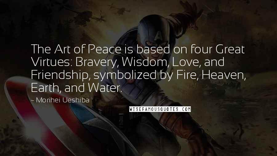 Morihei Ueshiba Quotes: The Art of Peace is based on four Great Virtues: Bravery, Wisdom, Love, and Friendship, symbolized by Fire, Heaven, Earth, and Water.