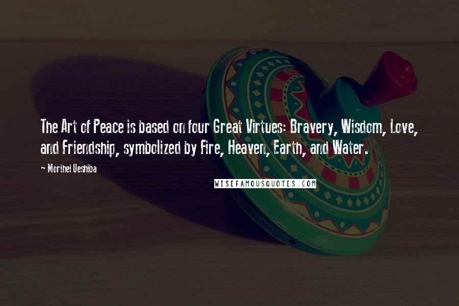 Morihei Ueshiba Quotes: The Art of Peace is based on four Great Virtues: Bravery, Wisdom, Love, and Friendship, symbolized by Fire, Heaven, Earth, and Water.