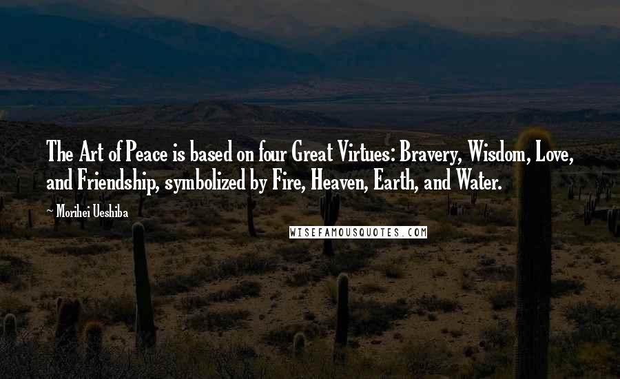 Morihei Ueshiba Quotes: The Art of Peace is based on four Great Virtues: Bravery, Wisdom, Love, and Friendship, symbolized by Fire, Heaven, Earth, and Water.