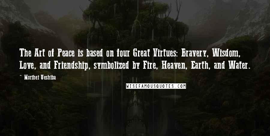 Morihei Ueshiba Quotes: The Art of Peace is based on four Great Virtues: Bravery, Wisdom, Love, and Friendship, symbolized by Fire, Heaven, Earth, and Water.