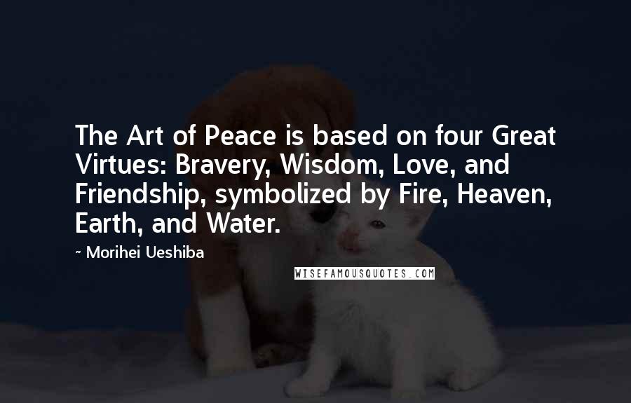 Morihei Ueshiba Quotes: The Art of Peace is based on four Great Virtues: Bravery, Wisdom, Love, and Friendship, symbolized by Fire, Heaven, Earth, and Water.