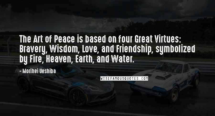 Morihei Ueshiba Quotes: The Art of Peace is based on four Great Virtues: Bravery, Wisdom, Love, and Friendship, symbolized by Fire, Heaven, Earth, and Water.