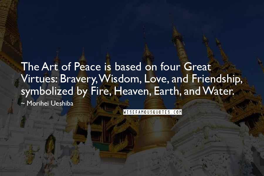 Morihei Ueshiba Quotes: The Art of Peace is based on four Great Virtues: Bravery, Wisdom, Love, and Friendship, symbolized by Fire, Heaven, Earth, and Water.