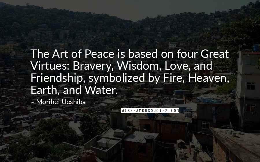 Morihei Ueshiba Quotes: The Art of Peace is based on four Great Virtues: Bravery, Wisdom, Love, and Friendship, symbolized by Fire, Heaven, Earth, and Water.
