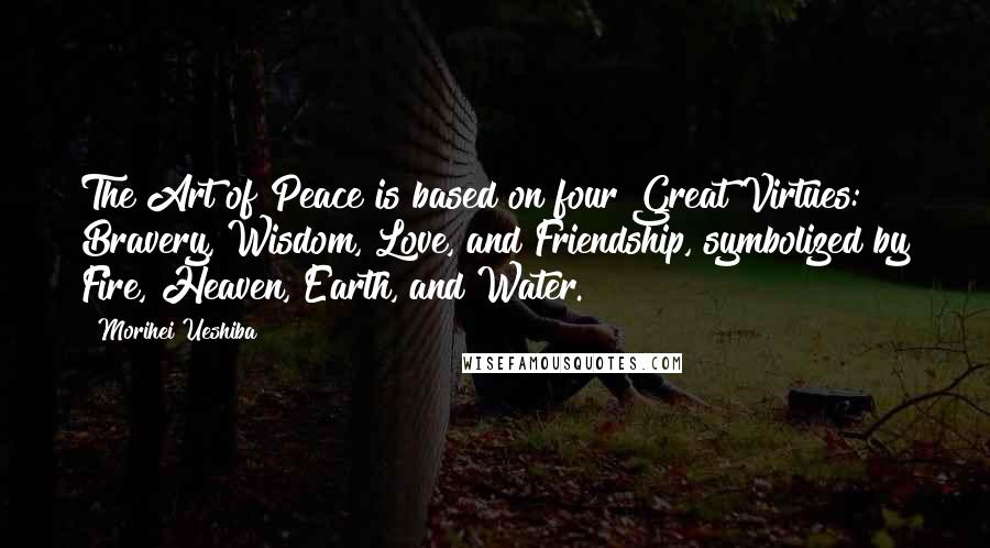 Morihei Ueshiba Quotes: The Art of Peace is based on four Great Virtues: Bravery, Wisdom, Love, and Friendship, symbolized by Fire, Heaven, Earth, and Water.