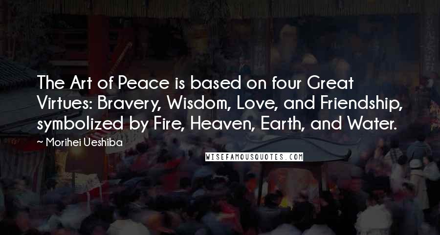 Morihei Ueshiba Quotes: The Art of Peace is based on four Great Virtues: Bravery, Wisdom, Love, and Friendship, symbolized by Fire, Heaven, Earth, and Water.