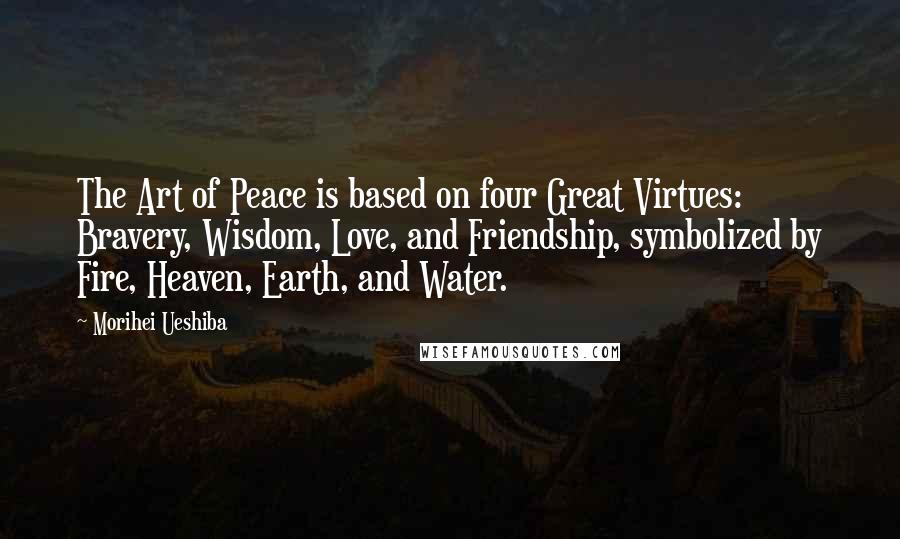 Morihei Ueshiba Quotes: The Art of Peace is based on four Great Virtues: Bravery, Wisdom, Love, and Friendship, symbolized by Fire, Heaven, Earth, and Water.