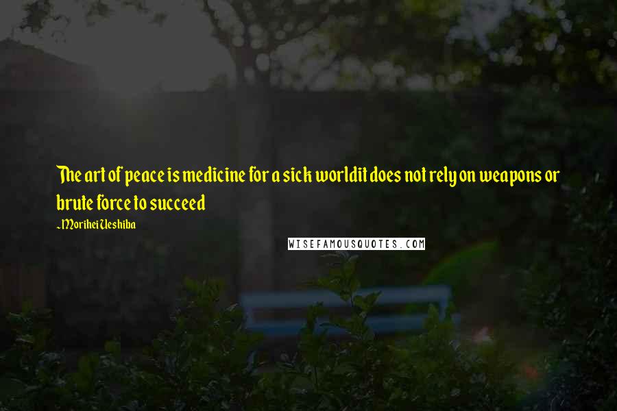 Morihei Ueshiba Quotes: The art of peace is medicine for a sick worldit does not rely on weapons or brute force to succeed