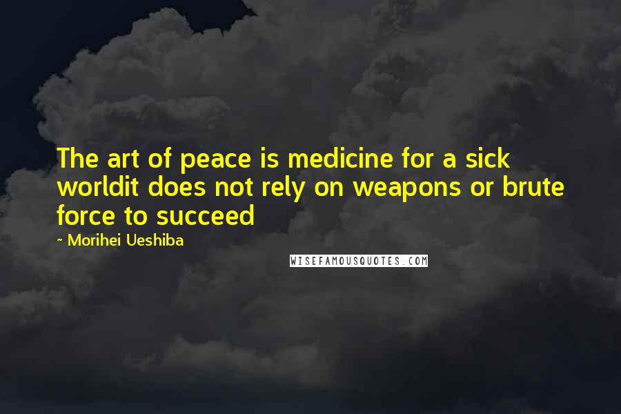 Morihei Ueshiba Quotes: The art of peace is medicine for a sick worldit does not rely on weapons or brute force to succeed