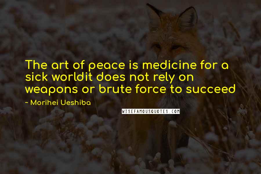 Morihei Ueshiba Quotes: The art of peace is medicine for a sick worldit does not rely on weapons or brute force to succeed