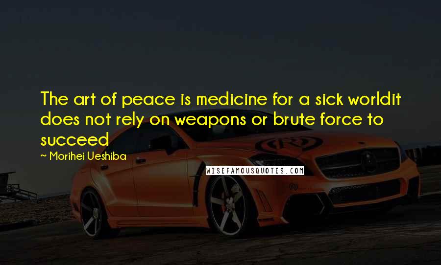 Morihei Ueshiba Quotes: The art of peace is medicine for a sick worldit does not rely on weapons or brute force to succeed