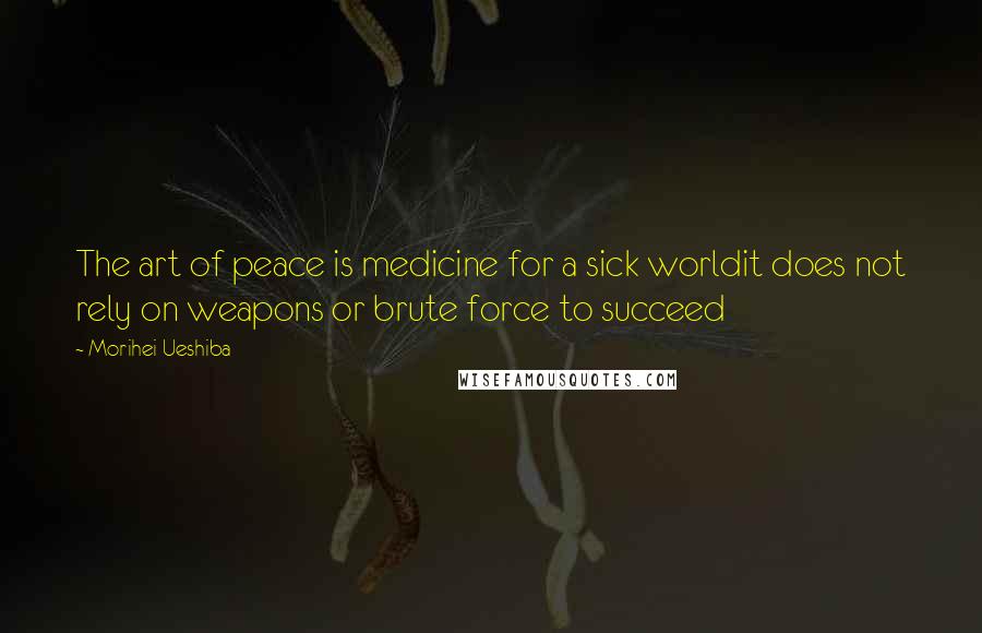 Morihei Ueshiba Quotes: The art of peace is medicine for a sick worldit does not rely on weapons or brute force to succeed