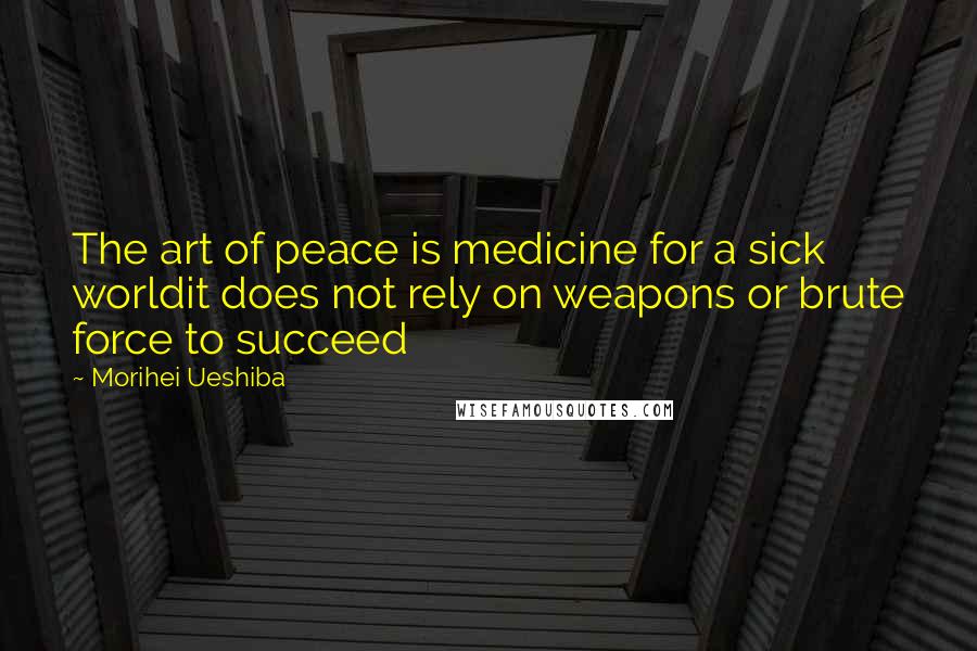 Morihei Ueshiba Quotes: The art of peace is medicine for a sick worldit does not rely on weapons or brute force to succeed