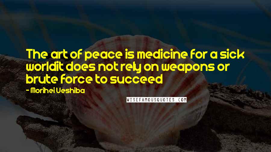 Morihei Ueshiba Quotes: The art of peace is medicine for a sick worldit does not rely on weapons or brute force to succeed