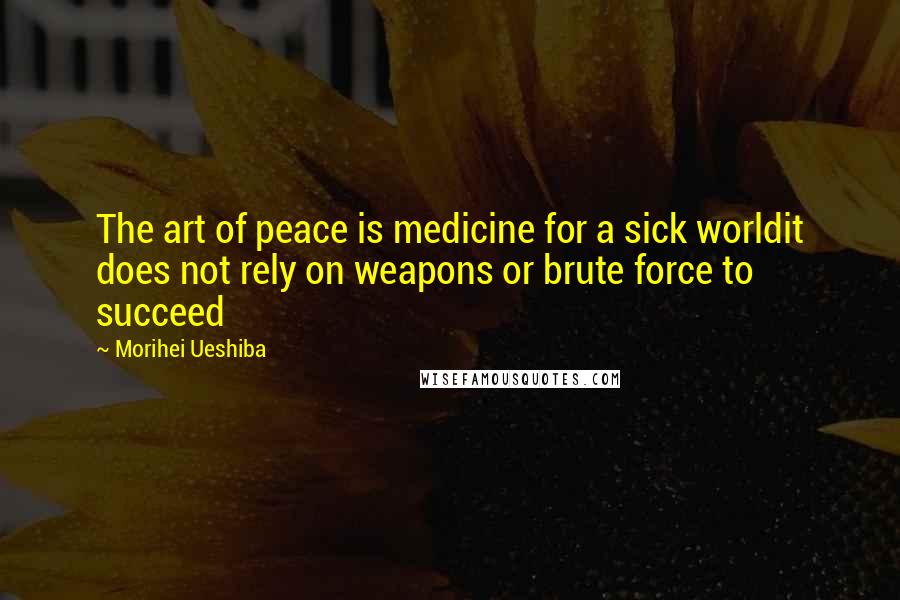 Morihei Ueshiba Quotes: The art of peace is medicine for a sick worldit does not rely on weapons or brute force to succeed