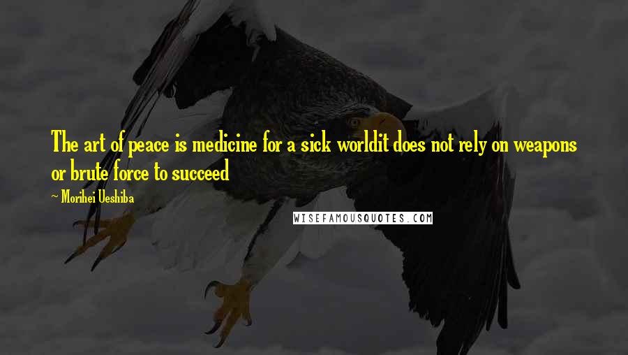 Morihei Ueshiba Quotes: The art of peace is medicine for a sick worldit does not rely on weapons or brute force to succeed