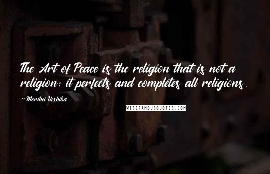 Morihei Ueshiba Quotes: The Art of Peace is the religion that is not a religion; it perfects and completes all religions.