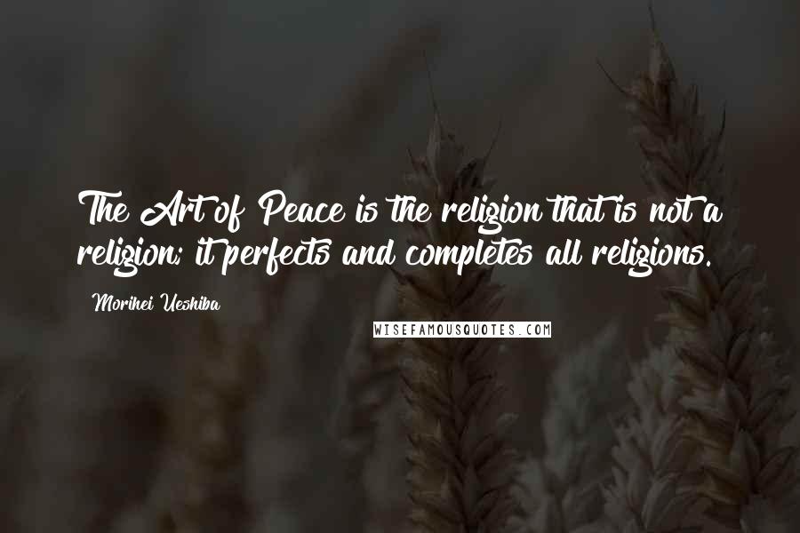 Morihei Ueshiba Quotes: The Art of Peace is the religion that is not a religion; it perfects and completes all religions.