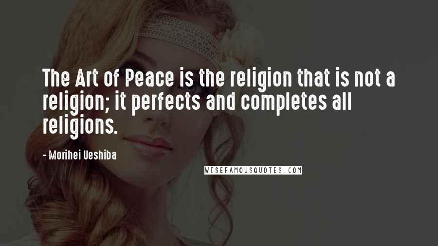 Morihei Ueshiba Quotes: The Art of Peace is the religion that is not a religion; it perfects and completes all religions.