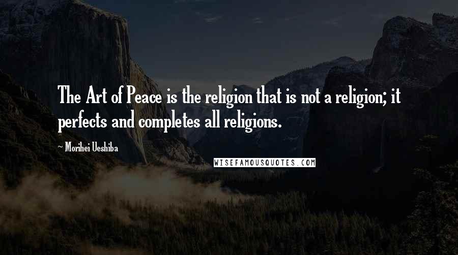 Morihei Ueshiba Quotes: The Art of Peace is the religion that is not a religion; it perfects and completes all religions.