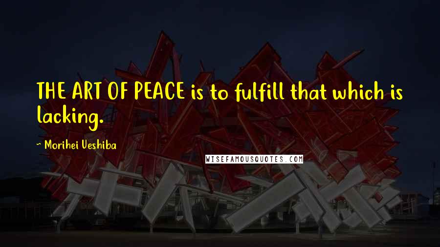 Morihei Ueshiba Quotes: THE ART OF PEACE is to fulfill that which is lacking.