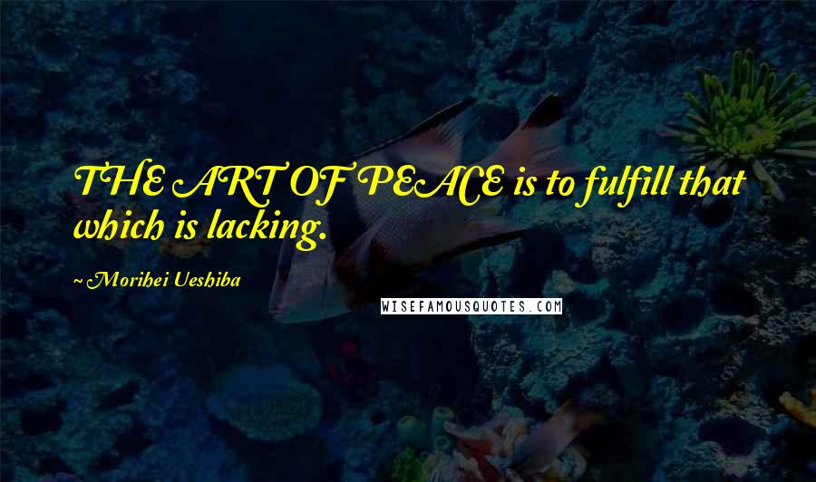 Morihei Ueshiba Quotes: THE ART OF PEACE is to fulfill that which is lacking.