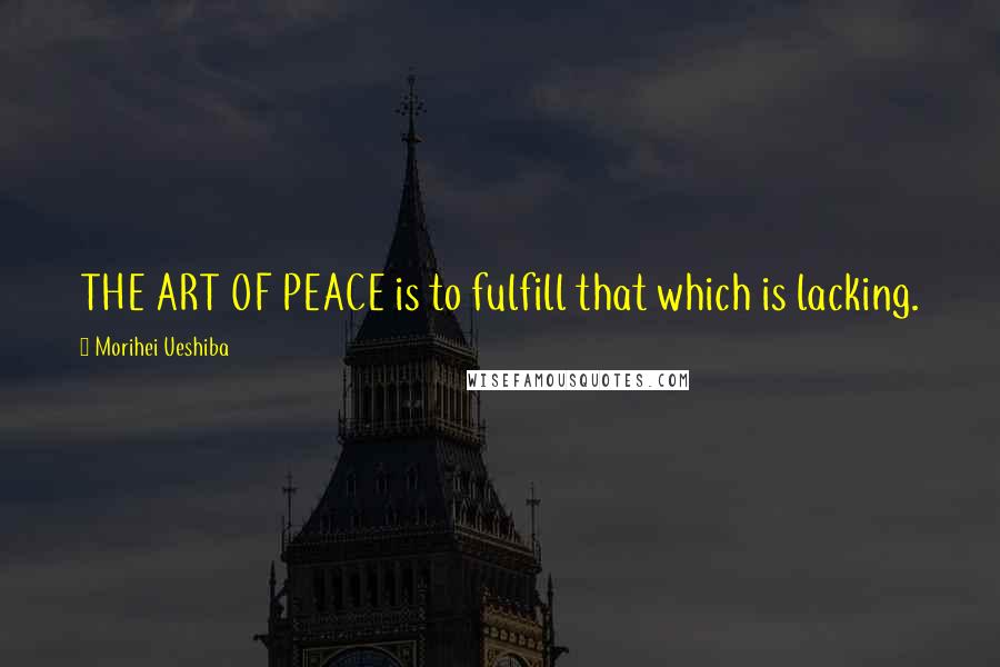 Morihei Ueshiba Quotes: THE ART OF PEACE is to fulfill that which is lacking.