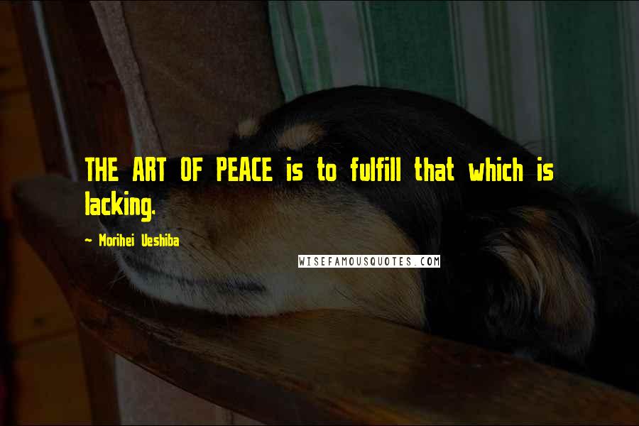 Morihei Ueshiba Quotes: THE ART OF PEACE is to fulfill that which is lacking.