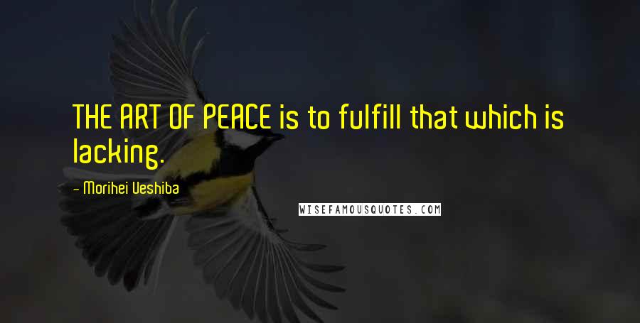 Morihei Ueshiba Quotes: THE ART OF PEACE is to fulfill that which is lacking.