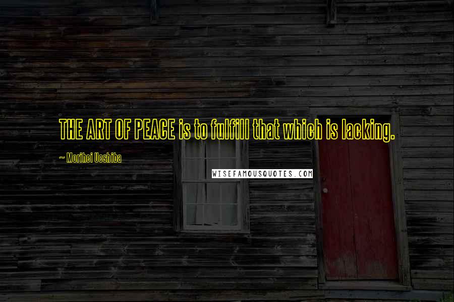 Morihei Ueshiba Quotes: THE ART OF PEACE is to fulfill that which is lacking.