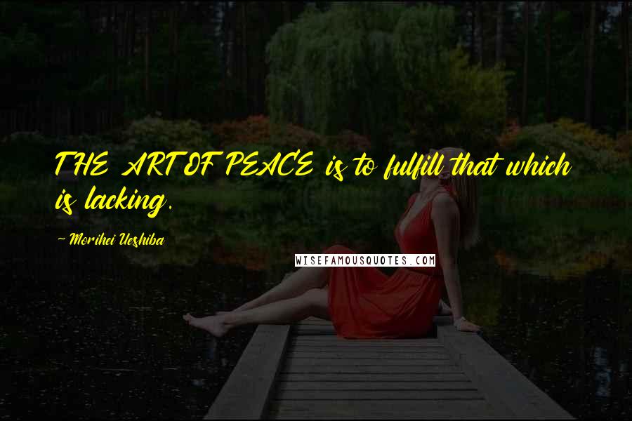Morihei Ueshiba Quotes: THE ART OF PEACE is to fulfill that which is lacking.