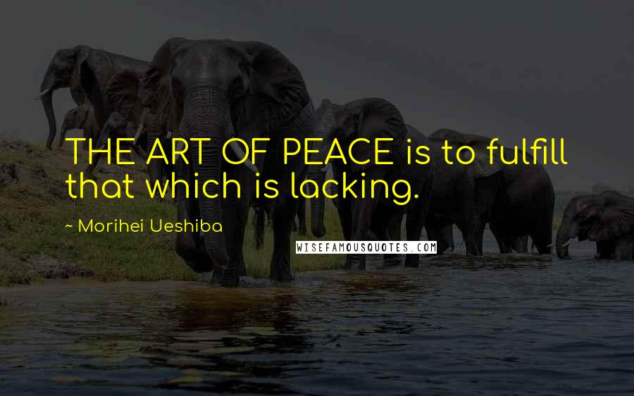 Morihei Ueshiba Quotes: THE ART OF PEACE is to fulfill that which is lacking.