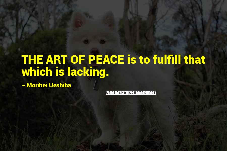 Morihei Ueshiba Quotes: THE ART OF PEACE is to fulfill that which is lacking.