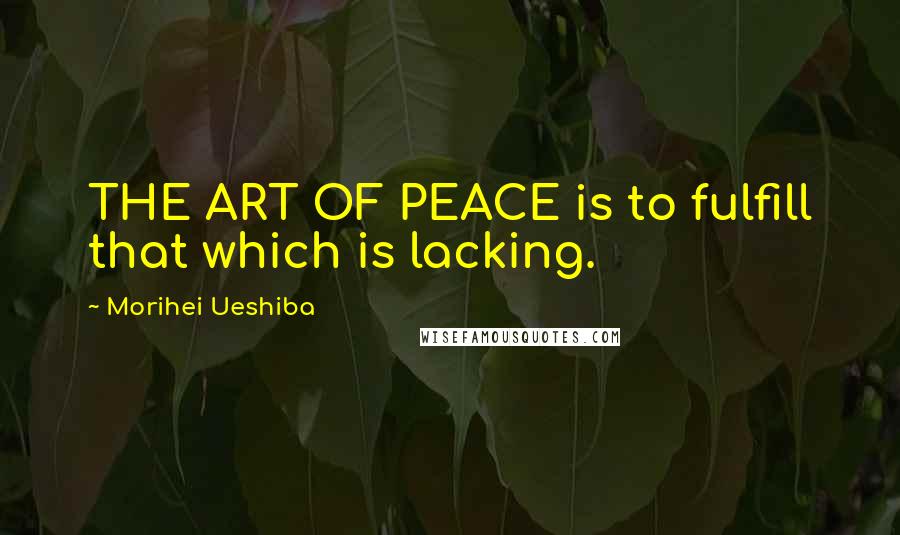 Morihei Ueshiba Quotes: THE ART OF PEACE is to fulfill that which is lacking.