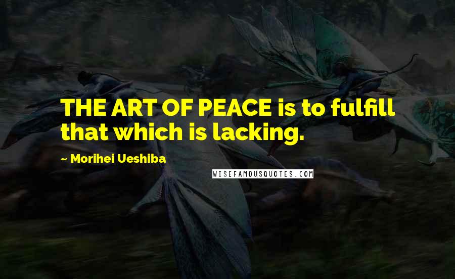 Morihei Ueshiba Quotes: THE ART OF PEACE is to fulfill that which is lacking.