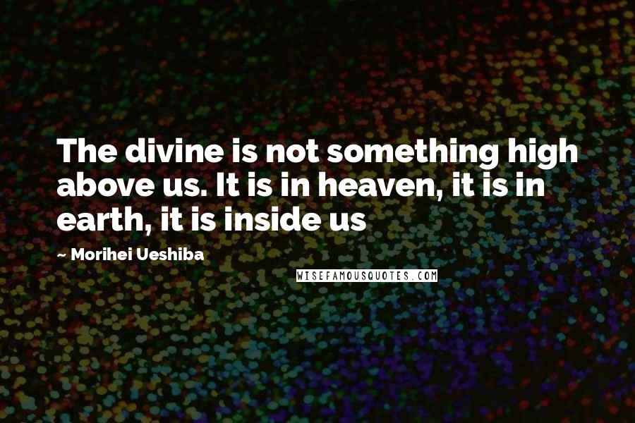 Morihei Ueshiba Quotes: The divine is not something high above us. It is in heaven, it is in earth, it is inside us