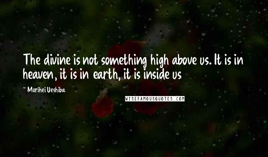 Morihei Ueshiba Quotes: The divine is not something high above us. It is in heaven, it is in earth, it is inside us