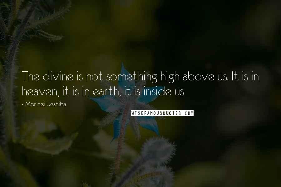 Morihei Ueshiba Quotes: The divine is not something high above us. It is in heaven, it is in earth, it is inside us