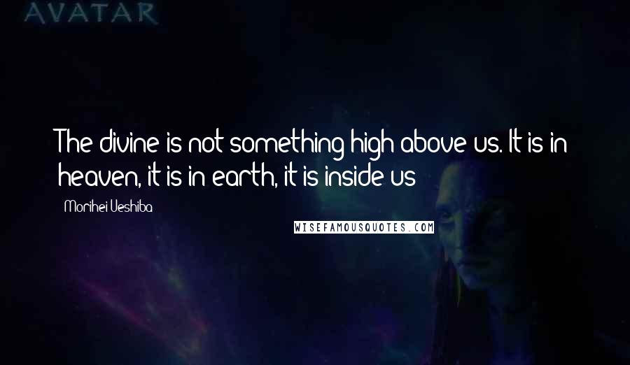 Morihei Ueshiba Quotes: The divine is not something high above us. It is in heaven, it is in earth, it is inside us